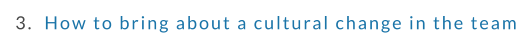 3.  How to bring about a cultural change in the team