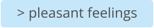 > pleasant feelings