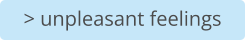 > unpleasant feelings