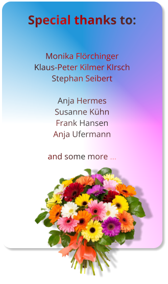 Special thanks to:   Monika Flörchinger Klaus-Peter Kilmer KIrsch Stephan Seibert  Anja Hermes Susanne Kühn Frank Hansen Anja Ufermann  and some more …